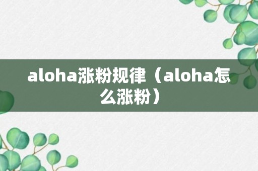 aloha涨粉规律（aloha怎么涨粉）