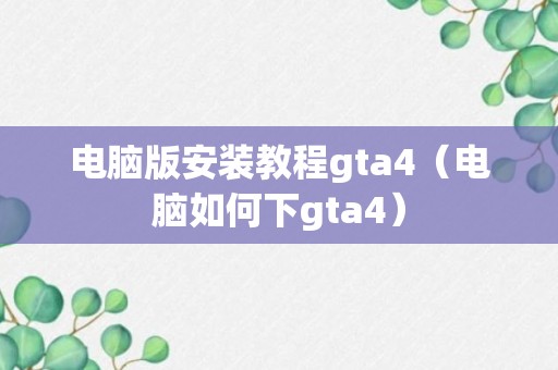 电脑版安装教程gta4（电脑如何下gta4）